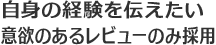 自身の経験を伝えたい意欲のあるレビューのみ採用